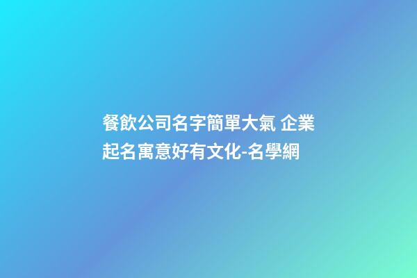 餐飲公司名字簡單大氣 企業起名寓意好有文化-名學網